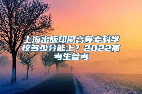 上海出版印刷高等专科学校多少分能上？2022高考生参考