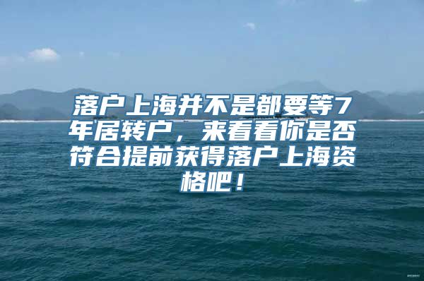 落户上海并不是都要等7年居转户，来看看你是否符合提前获得落户上海资格吧！