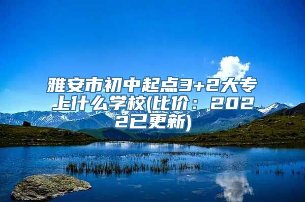 雅安市初中起点3+2大专上什么学校(比价：2022已更新)