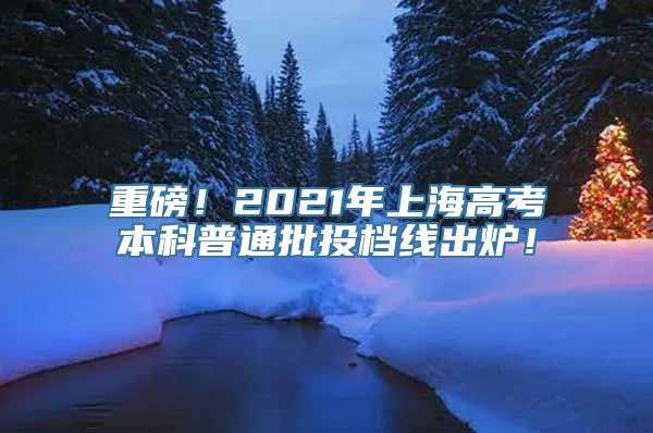 重磅！2021年上海高考本科普通批投档线出炉！