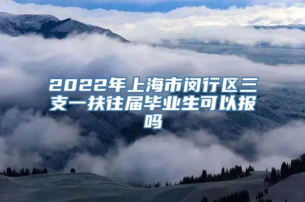 2022年上海市闵行区三支一扶往届毕业生可以报吗