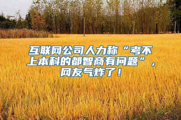 互联网公司人力称“考不上本科的都智商有问题”，网友气炸了！