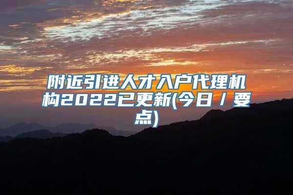 附近引进人才入户代理机构2022已更新(今日／要点)