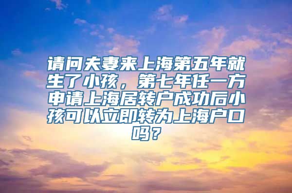 请问夫妻来上海第五年就生了小孩，第七年任一方申请上海居转户成功后小孩可以立即转为上海户口吗？