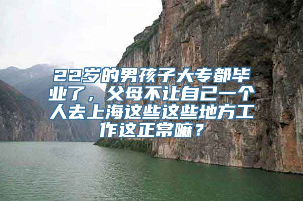 22岁的男孩子大专都毕业了，父母不让自己一个人去上海这些这些地方工作这正常嘛？