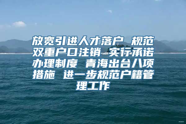 放宽引进人才落户 规范双重户口注销 实行承诺办理制度 青海出台八项措施 进一步规范户籍管理工作