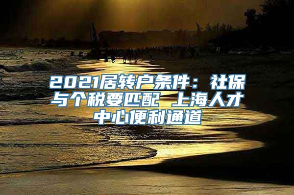 2021居转户条件：社保与个税要匹配 上海人才中心便利通道