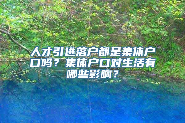 人才引进落户都是集体户口吗？集体户口对生活有哪些影响？