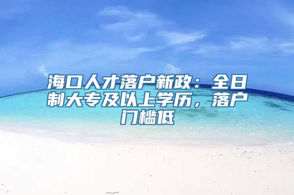 海口人才落户新政：全日制大专及以上学历，落户门槛低