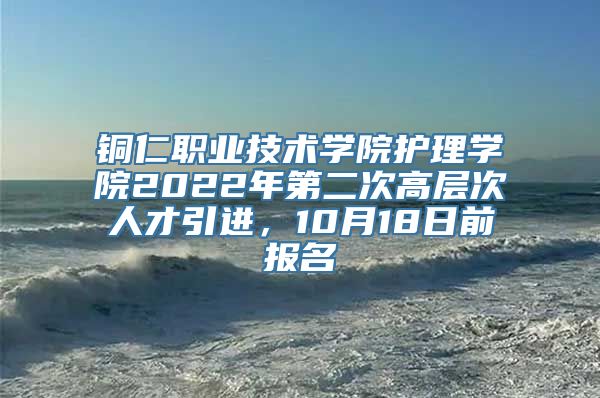 铜仁职业技术学院护理学院2022年第二次高层次人才引进，10月18日前报名