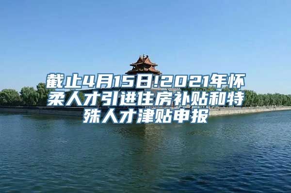 截止4月15日!2021年怀柔人才引进住房补贴和特殊人才津贴申报