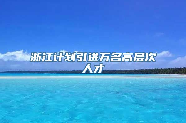 浙江计划引进万名高层次人才