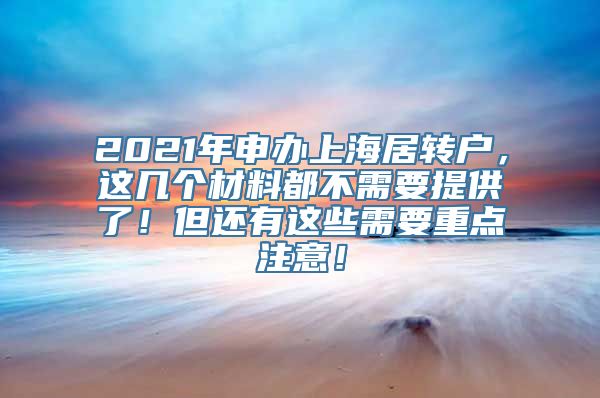 2021年申办上海居转户，这几个材料都不需要提供了！但还有这些需要重点注意！