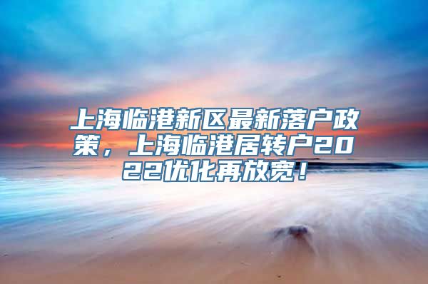 上海临港新区最新落户政策，上海临港居转户2022优化再放宽！