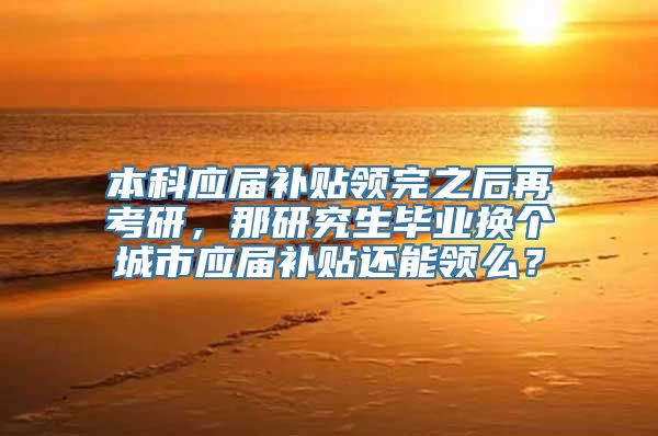 本科应届补贴领完之后再考研，那研究生毕业换个城市应届补贴还能领么？