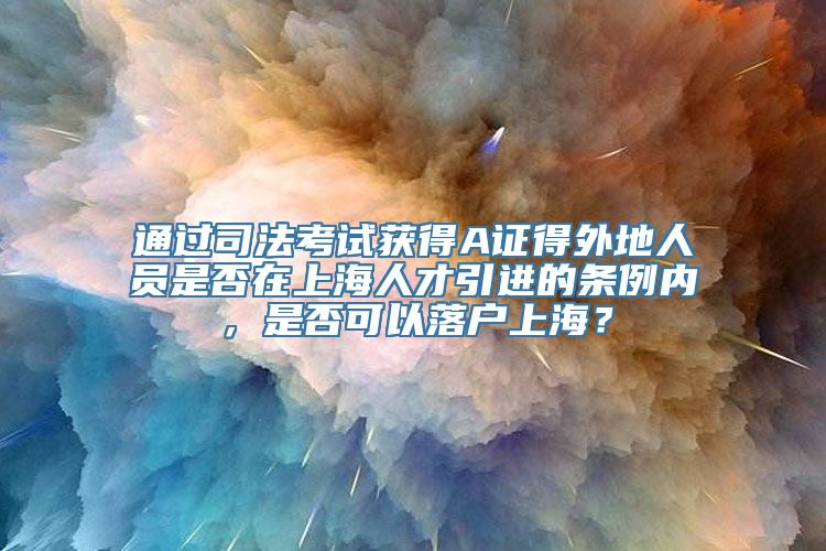 通过司法考试获得A证得外地人员是否在上海人才引进的条例内，是否可以落户上海？