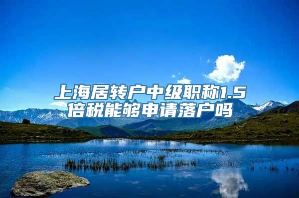 上海居转户中级职称1.5倍税能够申请落户吗