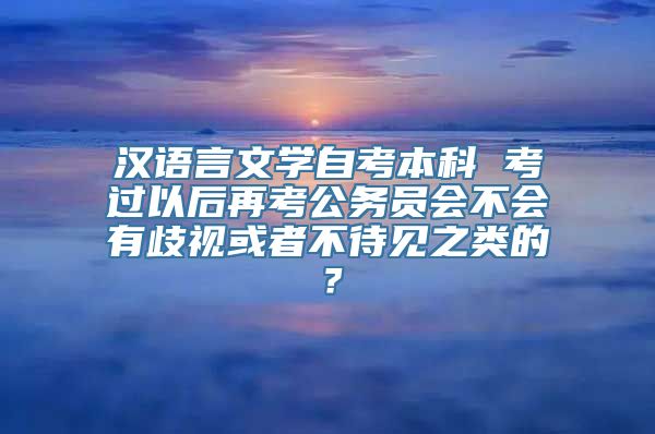 汉语言文学自考本科 考过以后再考公务员会不会有歧视或者不待见之类的？