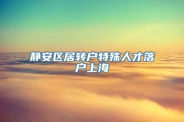 静安区居转户特殊人才落户上海