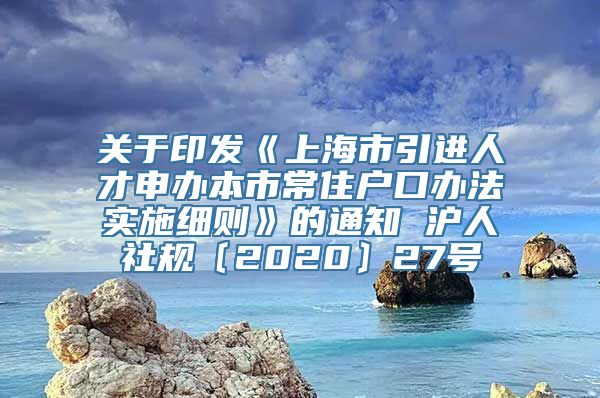 关于印发《上海市引进人才申办本市常住户口办法实施细则》的通知 沪人社规〔2020〕27号