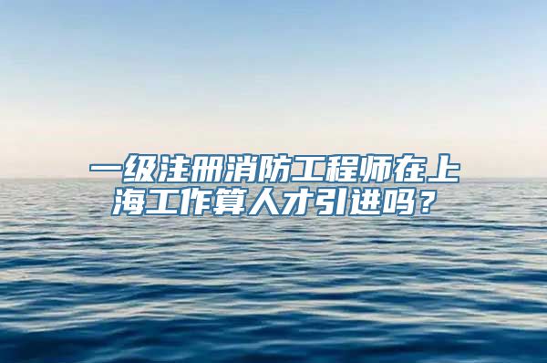 一级注册消防工程师在上海工作算人才引进吗？