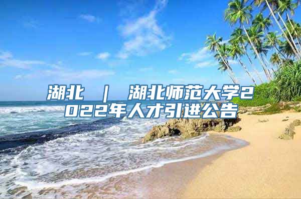 湖北 ｜ 湖北师范大学2022年人才引进公告