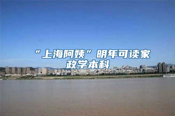 “上海阿姨”明年可读家政学本科