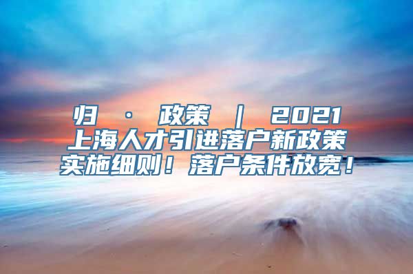 归 · 政策 ｜ 2021上海人才引进落户新政策实施细则！落户条件放宽！