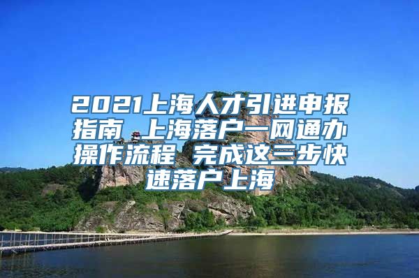 2021上海人才引进申报指南 上海落户一网通办操作流程 完成这三步快速落户上海