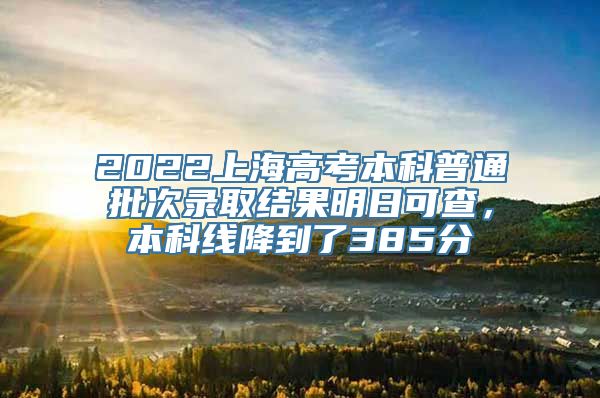 2022上海高考本科普通批次录取结果明日可查，本科线降到了385分