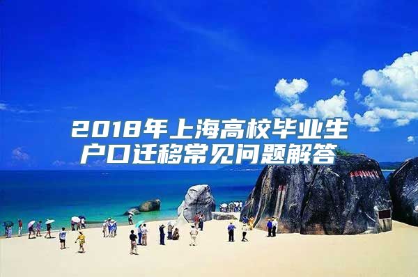 2018年上海高校毕业生户口迁移常见问题解答