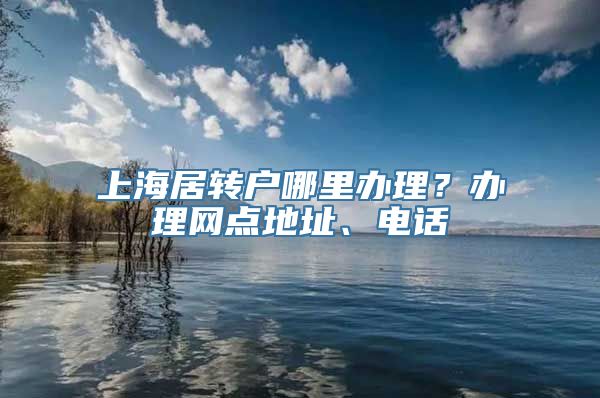 上海居转户哪里办理？办理网点地址、电话