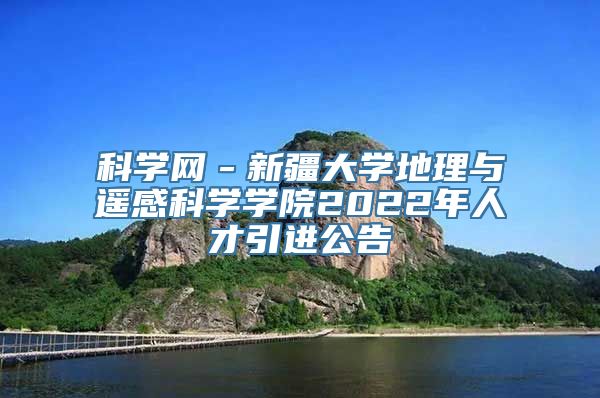 科学网－新疆大学地理与遥感科学学院2022年人才引进公告