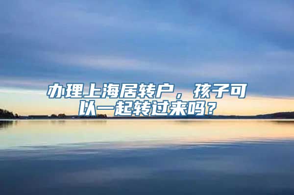 办理上海居转户，孩子可以一起转过来吗？