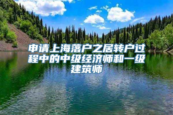 申请上海落户之居转户过程中的中级经济师和一级建筑师