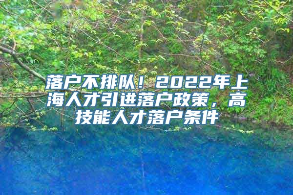 落户不排队！2022年上海人才引进落户政策，高技能人才落户条件