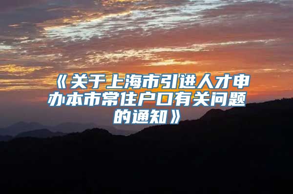 《关于上海市引进人才申办本市常住户口有关问题的通知》