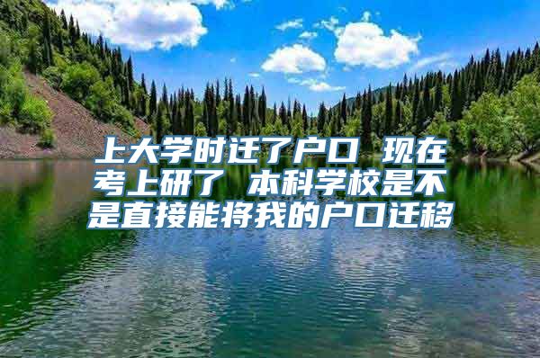 上大学时迁了户口 现在考上研了 本科学校是不是直接能将我的户口迁移