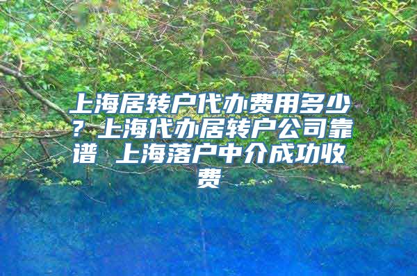 上海居转户代办费用多少？上海代办居转户公司靠谱 上海落户中介成功收费