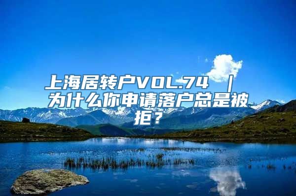 上海居转户VOL.74 ｜ 为什么你申请落户总是被拒？