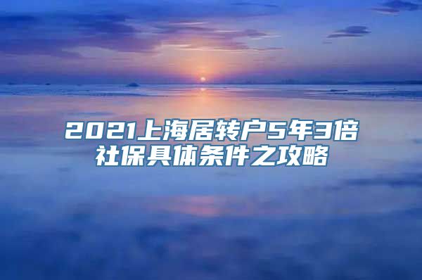 2021上海居转户5年3倍社保具体条件之攻略