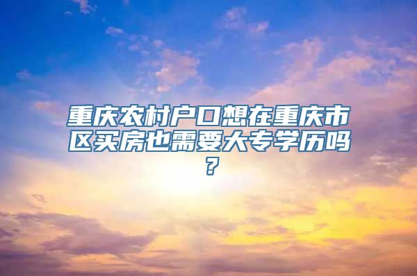 重庆农村户口想在重庆市区买房也需要大专学历吗？