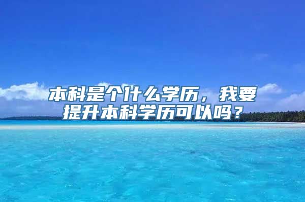 本科是个什么学历，我要提升本科学历可以吗？