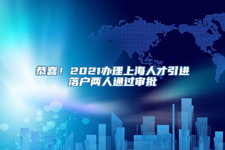 恭喜！2021办理上海人才引进落户两人通过审批