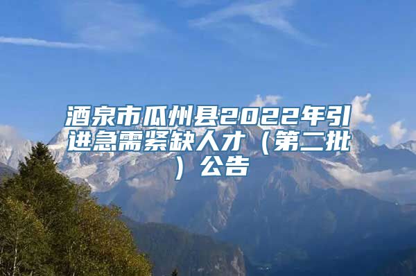 酒泉市瓜州县2022年引进急需紧缺人才（第二批）公告