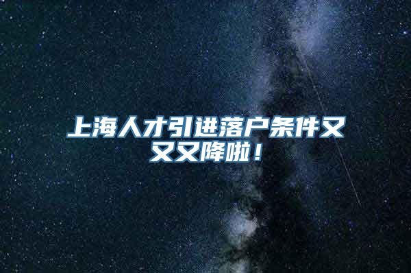 上海人才引进落户条件又又又降啦！