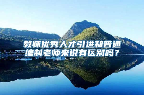 教师优秀人才引进和普通编制老师来说有区别吗？