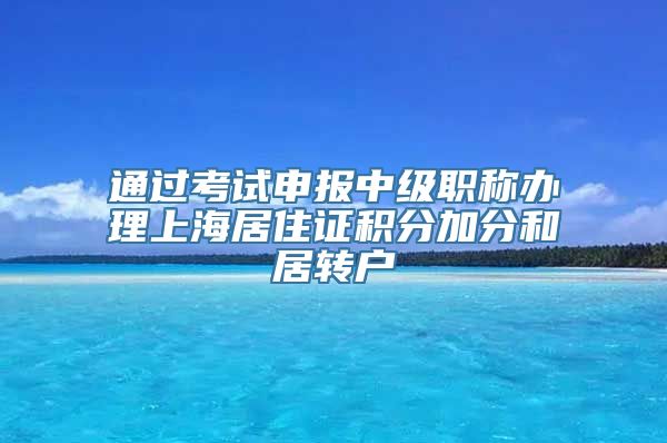 通过考试申报中级职称办理上海居住证积分加分和居转户