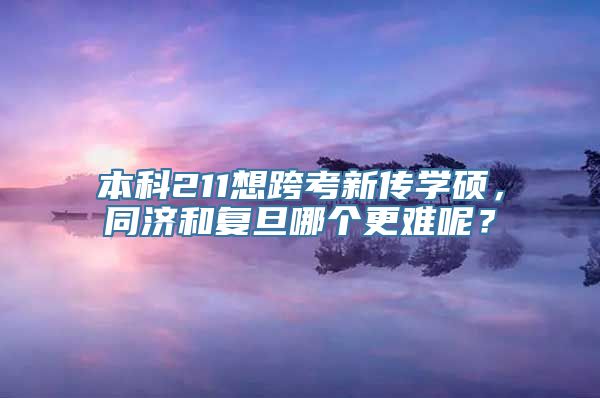 本科211想跨考新传学硕，同济和复旦哪个更难呢？