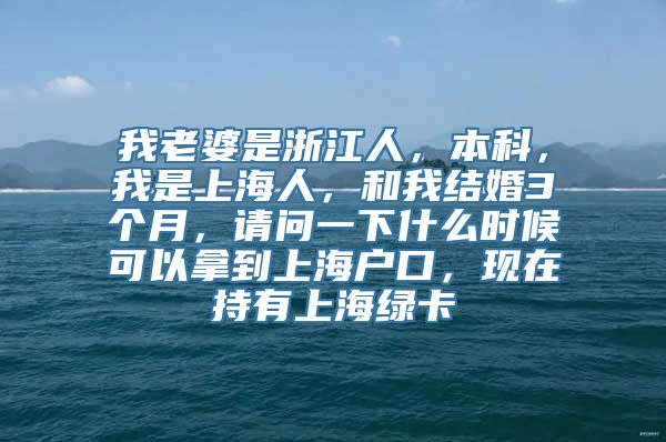 我老婆是浙江人，本科，我是上海人，和我结婚3个月，请问一下什么时候可以拿到上海户口，现在持有上海绿卡